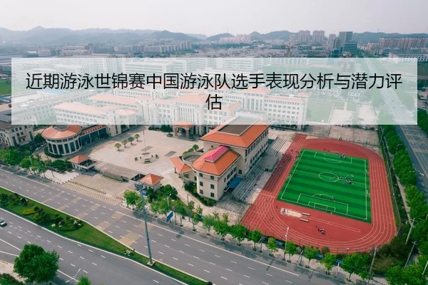 近期游泳世锦赛中国游泳队选手表现分析与潜力评估