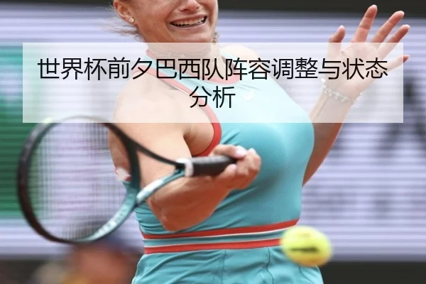 世界杯前夕巴西队阵容调整与状态分析