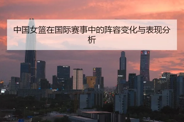 中国女篮在国际赛事中的阵容变化与表现分析