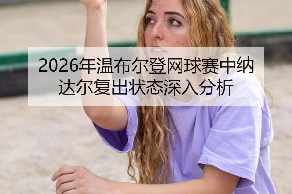 2026年温布尔登网球赛中纳达尔复出状态深入分析
