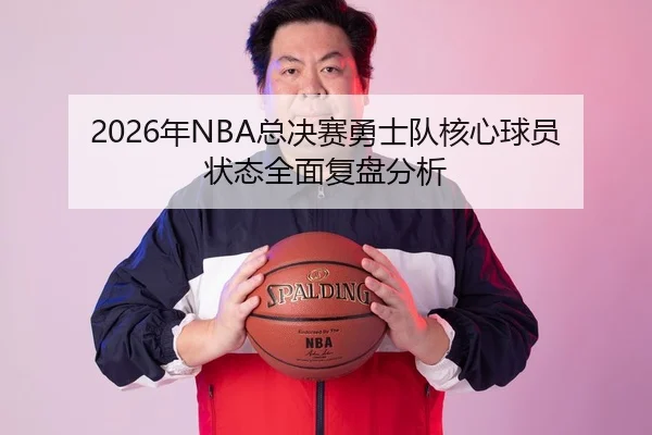2026年NBA总决赛勇士队核心球员状态全面复盘分析