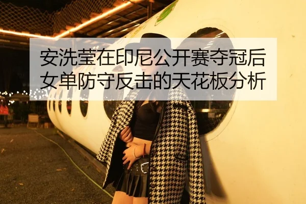 安洗莹在印尼公开赛夺冠后 女单防守反击的天花板分析