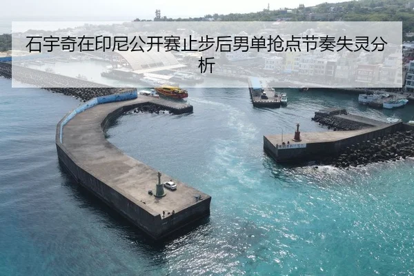 石宇奇在印尼公开赛止步后男单抢点节奏失灵分析