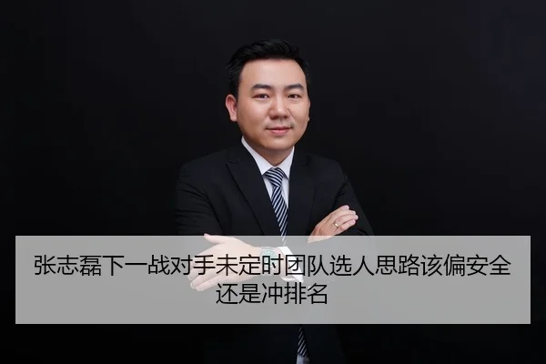 张志磊下一战对手未定时团队选人思路该偏安全还是冲排名