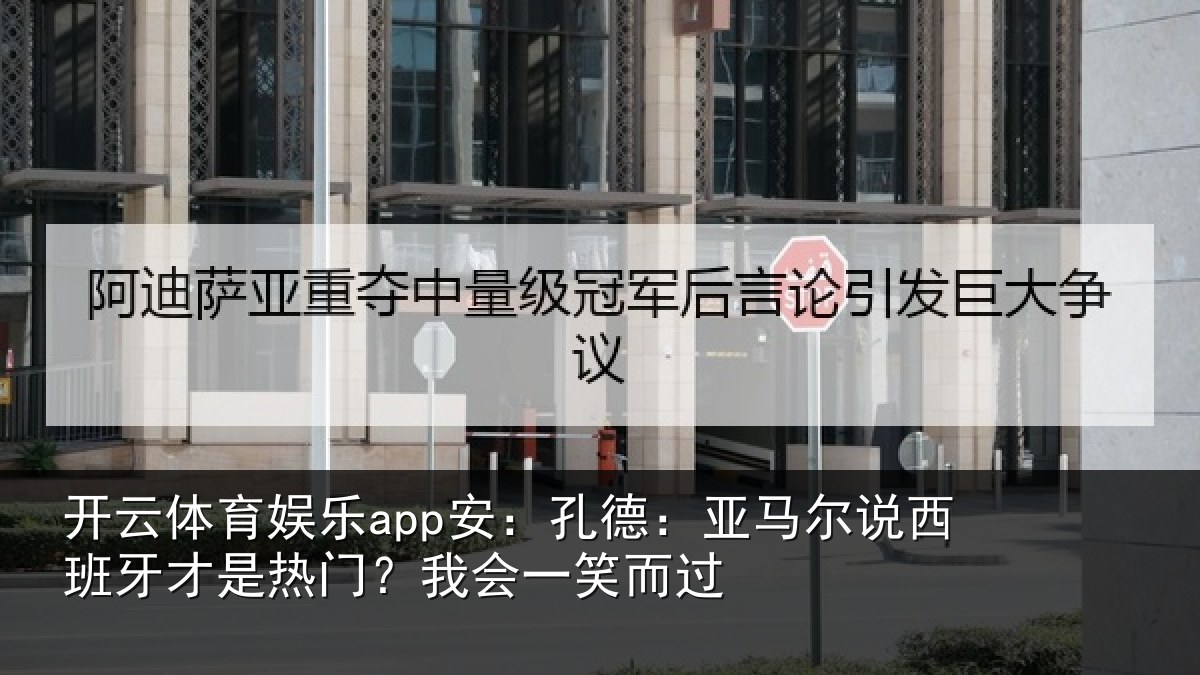 开云体育娱乐app安：孔德相关情况是热门？我会一笑而过