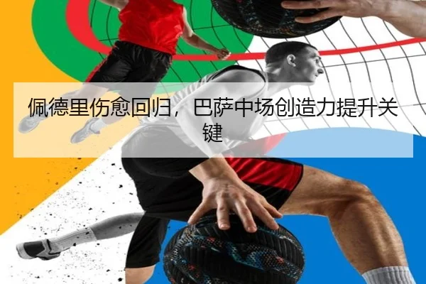 佩德里伤愈回归，巴萨中场创造力提升关键