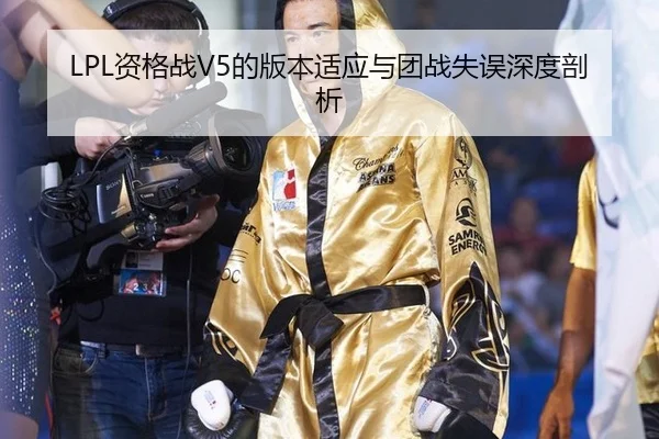 LPL资格战V5的版本适应与团战失误深度剖析