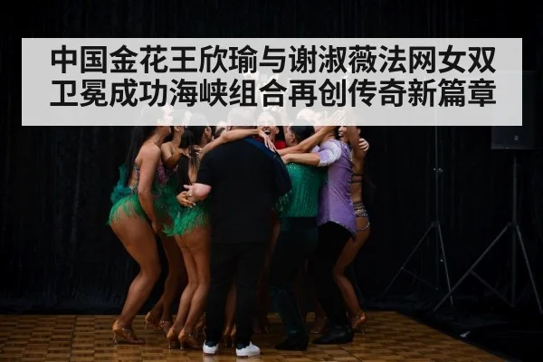 中国金花王欣瑜与谢淑薇法网女双卫冕成功海峡组合再创传奇新篇章