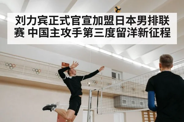 刘力宾正式官宣加盟日本男排联赛 中国主攻手第三度留洋新征程