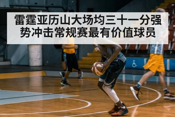 雷霆亚历山大场均三十一分强势冲击常规赛最有价值球员