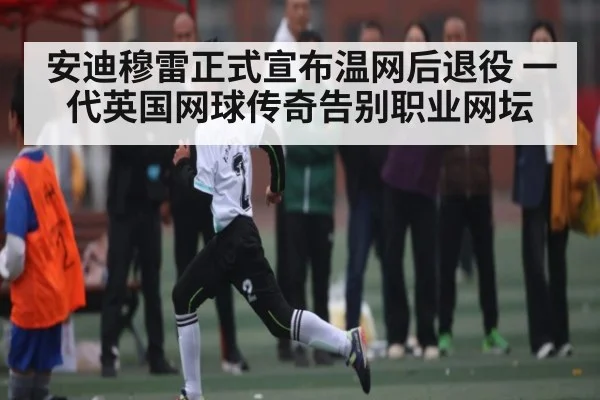 安迪穆雷正式宣布温网后退役 一代英国网球传奇告别职业网坛