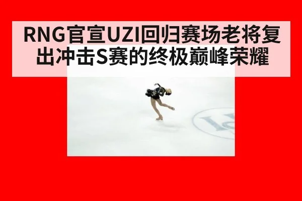 RNG官宣UZI回归赛场老将复出冲击S赛的终极巅峰荣耀