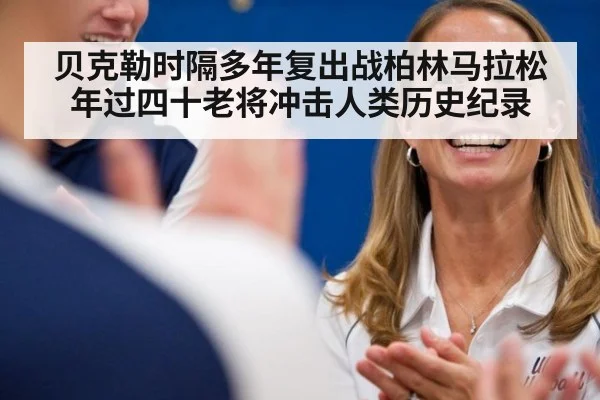 贝克勒时隔多年复出战柏林马拉松年过四十老将冲击人类历史纪录